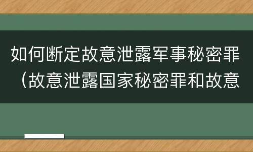 如何断定故意泄露军事秘密罪（故意泄露国家秘密罪和故意泄露军事秘密罪）
