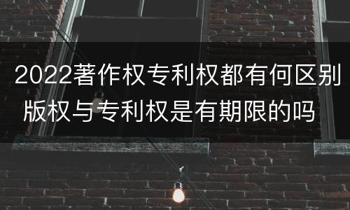 2022著作权专利权都有何区别 版权与专利权是有期限的吗