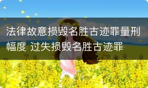 法律故意损毁名胜古迹罪量刑幅度 过失损毁名胜古迹罪