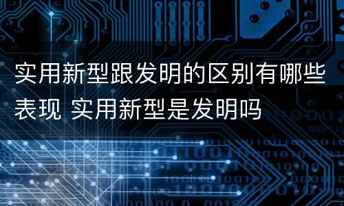 实用新型跟发明的区别有哪些表现 实用新型是发明吗