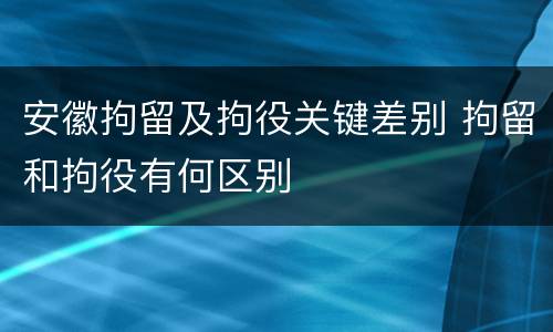 安徽拘留及拘役关键差别 拘留和拘役有何区别