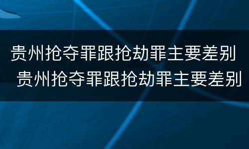 贵州抢夺罪跟抢劫罪主要差别 贵州抢夺罪跟抢劫罪主要差别是什么