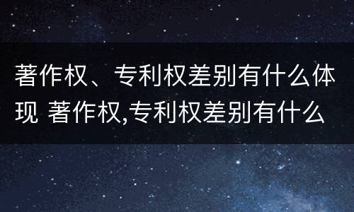 著作权、专利权差别有什么体现 著作权,专利权差别有什么体现呢