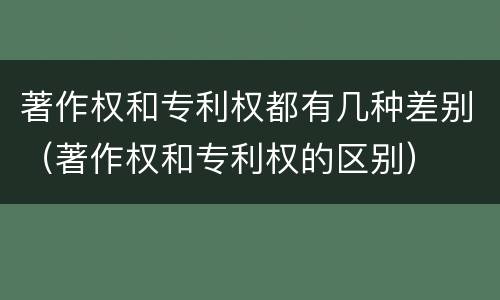 著作权和专利权都有几种差别（著作权和专利权的区别）