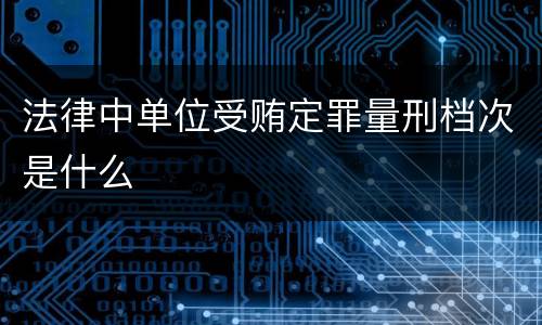法律中单位受贿定罪量刑档次是什么