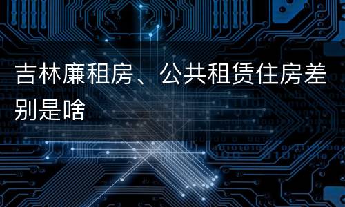 吉林廉租房、公共租赁住房差别是啥