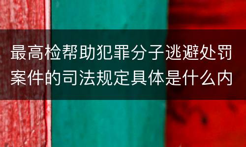 最高检帮助犯罪分子逃避处罚案件的司法规定具体是什么内容