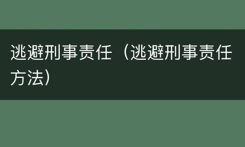 逃避刑事责任（逃避刑事责任方法）