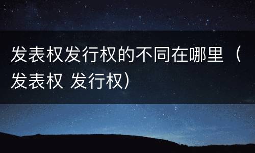 发表权发行权的不同在哪里（发表权 发行权）