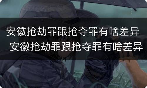安徽抢劫罪跟抢夺罪有啥差异 安徽抢劫罪跟抢夺罪有啥差异嘛