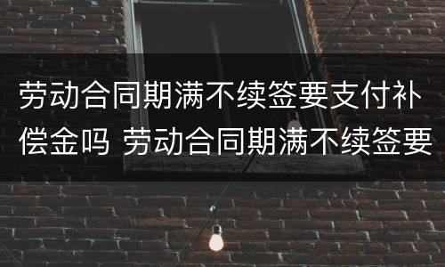 劳动合同期满不续签要支付补偿金吗 劳动合同期满不续签要支付补偿金吗