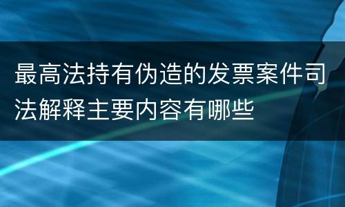 最高法持有伪造的发票案件司法解释主要内容有哪些