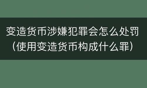 变造货币涉嫌犯罪会怎么处罚（使用变造货币构成什么罪）