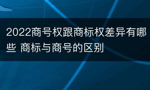 2022商号权跟商标权差异有哪些 商标与商号的区别