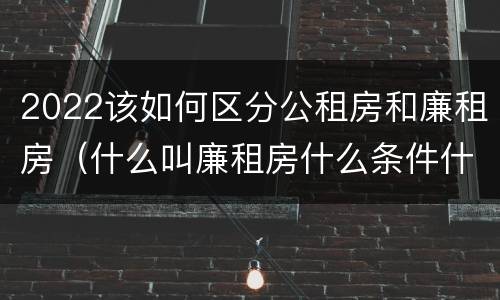 2022该如何区分公租房和廉租房（什么叫廉租房什么条件什么叫公租房）