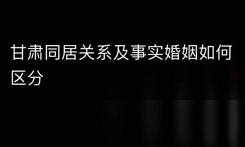 甘肃同居关系及事实婚姻如何区分