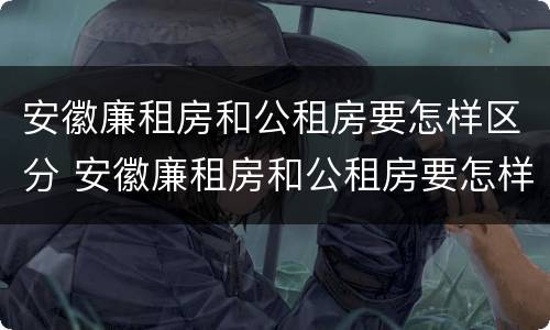 安徽廉租房和公租房要怎样区分 安徽廉租房和公租房要怎样区分出来