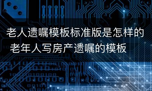 老人遗嘱模板标准版是怎样的 老年人写房产遗嘱的模板