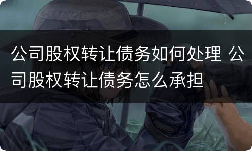 公司股权转让债务如何处理 公司股权转让债务怎么承担