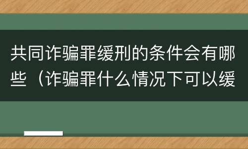 共同诈骗罪缓刑的条件会有哪些（诈骗罪什么情况下可以缓刑）