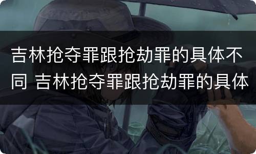 吉林抢夺罪跟抢劫罪的具体不同 吉林抢夺罪跟抢劫罪的具体不同点