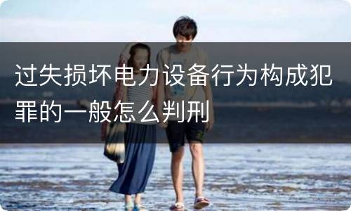 过失损坏电力设备行为构成犯罪的一般怎么判刑