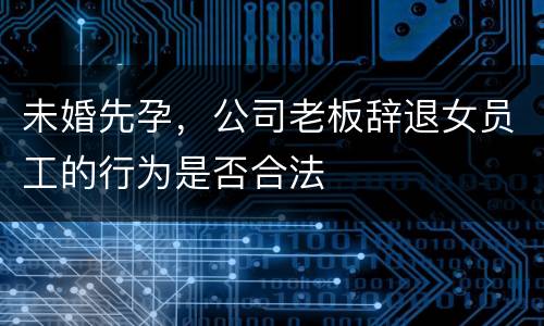 未婚先孕，公司老板辞退女员工的行为是否合法