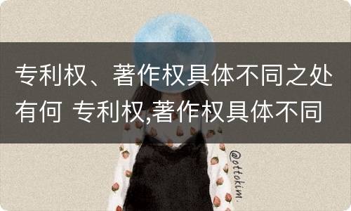 专利权、著作权具体不同之处有何 专利权,著作权具体不同之处有何特点