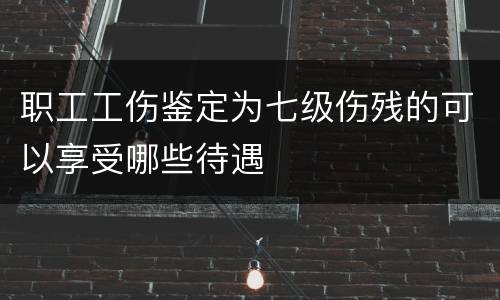 职工工伤鉴定为七级伤残的可以享受哪些待遇