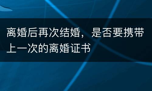 离婚后再次结婚，是否要携带上一次的离婚证书