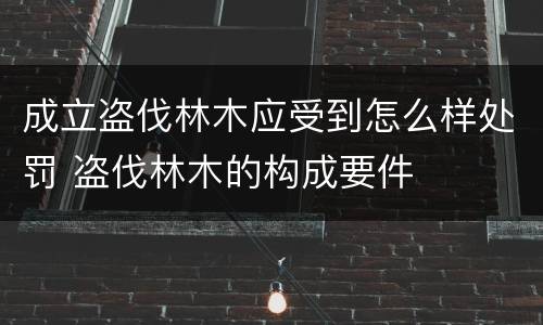 成立盗伐林木应受到怎么样处罚 盗伐林木的构成要件