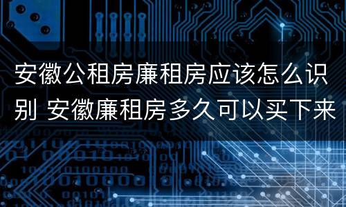 安徽公租房廉租房应该怎么识别 安徽廉租房多久可以买下来