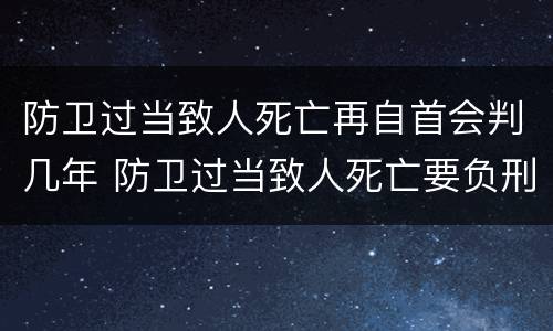 防卫过当致人死亡再自首会判几年 防卫过当致人死亡要负刑事责任吗