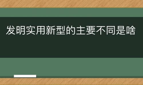 发明实用新型的主要不同是啥