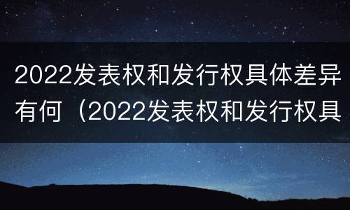 2022发表权和发行权具体差异有何（2022发表权和发行权具体差异有何不同）