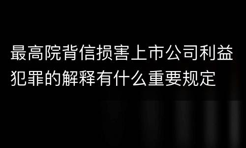 最高院背信损害上市公司利益犯罪的解释有什么重要规定