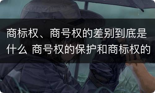 商标权、商号权的差别到底是什么 商号权的保护和商标权的保护一样是全国性范围的