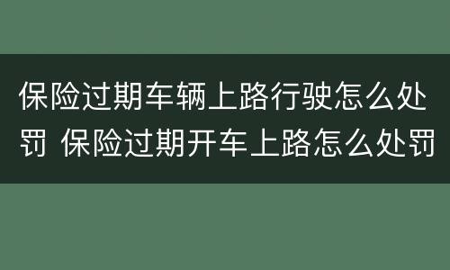 保险过期车辆上路行驶怎么处罚 保险过期开车上路怎么处罚
