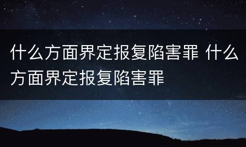 什么方面界定报复陷害罪 什么方面界定报复陷害罪