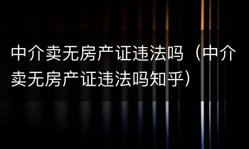中介卖无房产证违法吗（中介卖无房产证违法吗知乎）