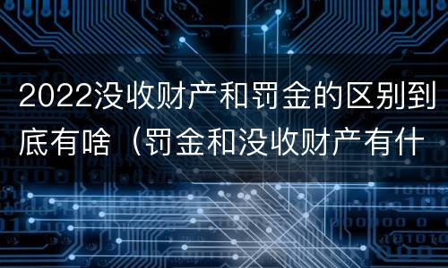2022没收财产和罚金的区别到底有啥（罚金和没收财产有什么区别）