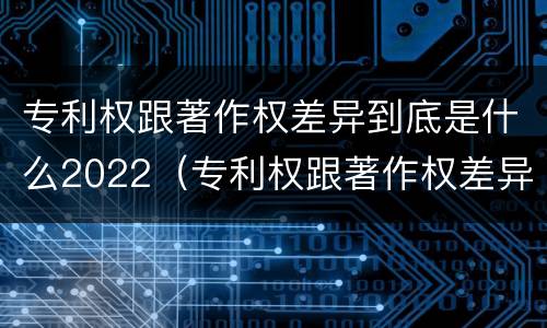 专利权跟著作权差异到底是什么2022（专利权跟著作权差异到底是什么2022年的）