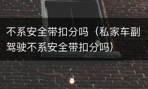 不系安全带扣分吗（私家车副驾驶不系安全带扣分吗）