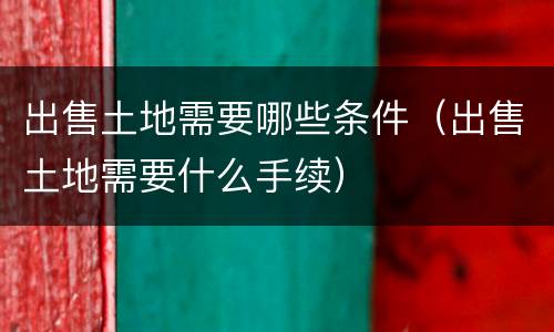 出售土地需要哪些条件（出售土地需要什么手续）