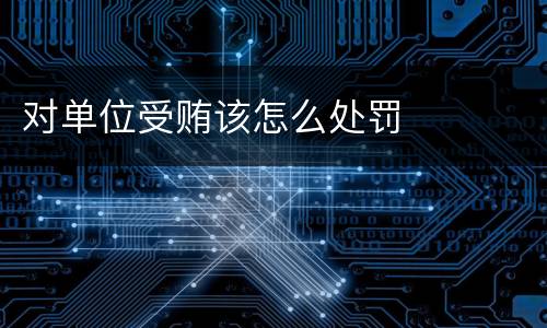 对单位受贿该怎么处罚