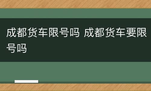 成都货车限号吗 成都货车要限号吗