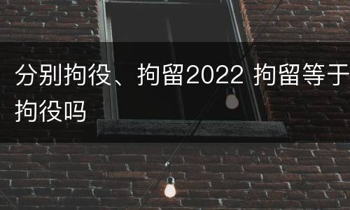 分别拘役、拘留2022 拘留等于拘役吗