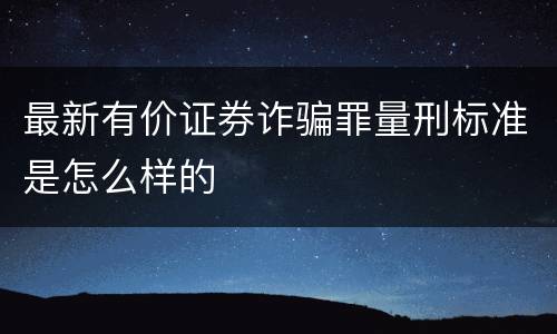 最新有价证券诈骗罪量刑标准是怎么样的