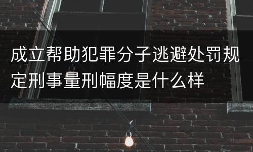 成立帮助犯罪分子逃避处罚规定刑事量刑幅度是什么样