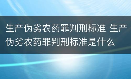 生产伪劣农药罪判刑标准 生产伪劣农药罪判刑标准是什么